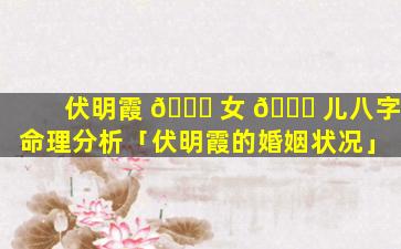 伏明霞 🐟 女 🍀 儿八字命理分析「伏明霞的婚姻状况」